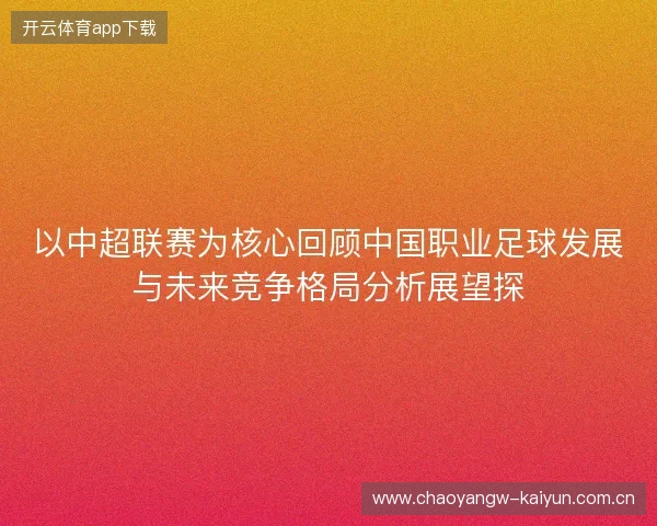 以中超联赛为核心回顾中国职业足球发展与未来竞争格局分析展望探