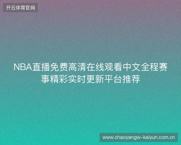 NBA直播免费高清在线观看中文全程赛事精彩实时更新平台推荐