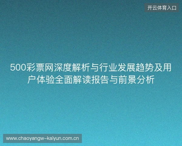 500彩票网深度解析与行业发展趋势及用户体验全面解读报告与前景分析